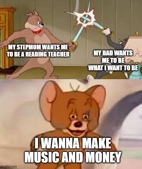 What I'm going to be | MY STEPMOM WANTS ME TO BE A READING TEACHER; MY DAD WANTS ME TO BE WHAT I WANT TO BE; I WANNA MAKE MUSIC AND MONEY | image tagged in tom and jerry swordfight | made w/ Imgflip meme maker