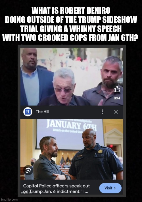 Blank  | WHAT IS ROBERT DENIRO DOING OUTSIDE OF THE TRUMP SIDESHOW TRIAL GIVING A WHINNY SPEECH WITH TWO CROOKED COPS FROM JAN 6TH? | image tagged in robert de niro,donald trump,wtf,conspiracy,scumbag | made w/ Imgflip meme maker