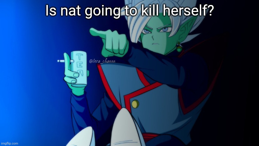 zamasu says that right there | Is nat going to kill herself? | image tagged in zamasu says that right there | made w/ Imgflip meme maker
