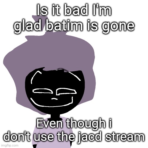 Grinning goober | Is it bad I'm glad batim is gone; Even though i don't use the jacd stream | image tagged in grinning goober | made w/ Imgflip meme maker