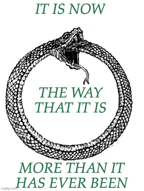 Seen on a bumper sticker | IT IS NOW; THE WAY THAT IT IS; MORE THAN IT HAS EVER BEEN | image tagged in ouroboros,tautology,quotes,dada | made w/ Imgflip meme maker
