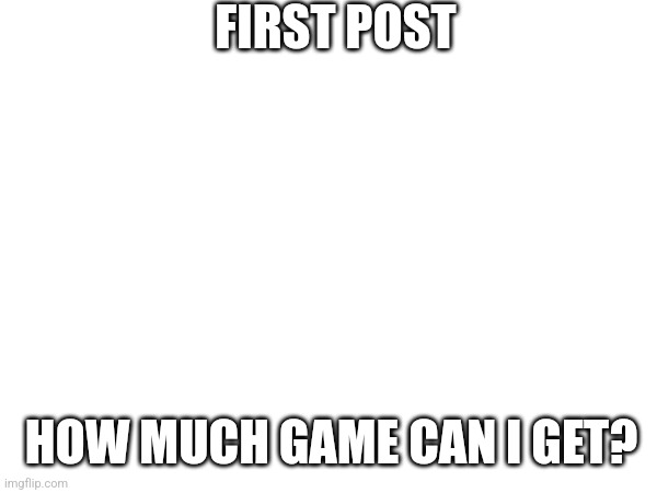 FIRST POST; HOW MUCH GAME CAN I GET? | made w/ Imgflip meme maker