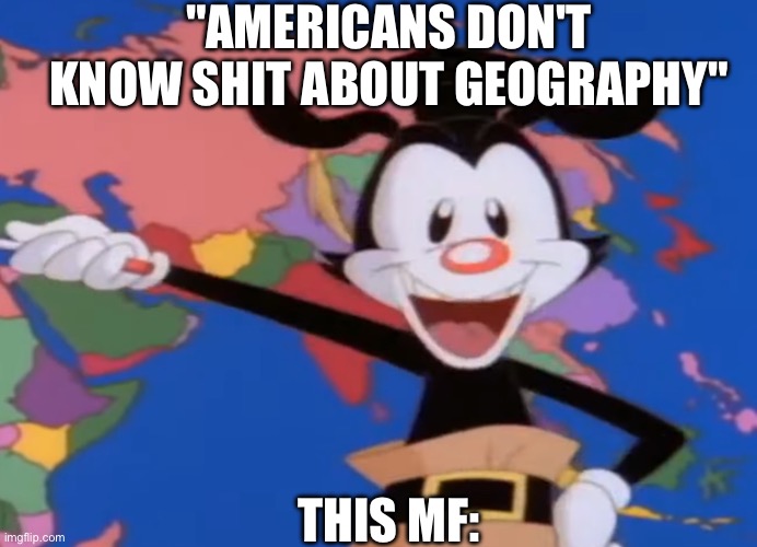 Yakko pointing | "AMERICANS DON'T KNOW SHIT ABOUT GEOGRAPHY"; THIS MF: | image tagged in yakko,yakko pointing | made w/ Imgflip meme maker