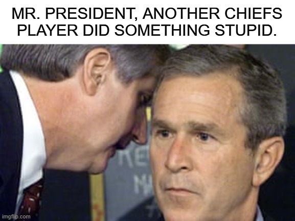 George Bush 9/11 | MR. PRESIDENT, ANOTHER CHIEFS PLAYER DID SOMETHING STUPID. | image tagged in george bush 9/11 | made w/ Imgflip meme maker