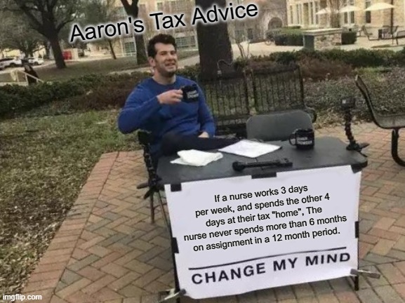 Change My Mind | Aaron's Tax Advice; If a nurse works 3 days per week, and spends the other 4 days at their tax "home", The nurse never spends more than 6 months on assignment in a 12 month period. | image tagged in memes,change my mind | made w/ Imgflip meme maker