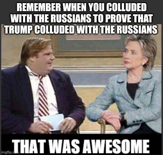 Chris Farley Hillary Clinton "That was awesome" template | REMEMBER WHEN YOU COLLUDED WITH THE RUSSIANS TO PROVE THAT TRUMP COLLUDED WITH THE RUSSIANS | image tagged in chris farley hillary clinton that was awesome template | made w/ Imgflip meme maker