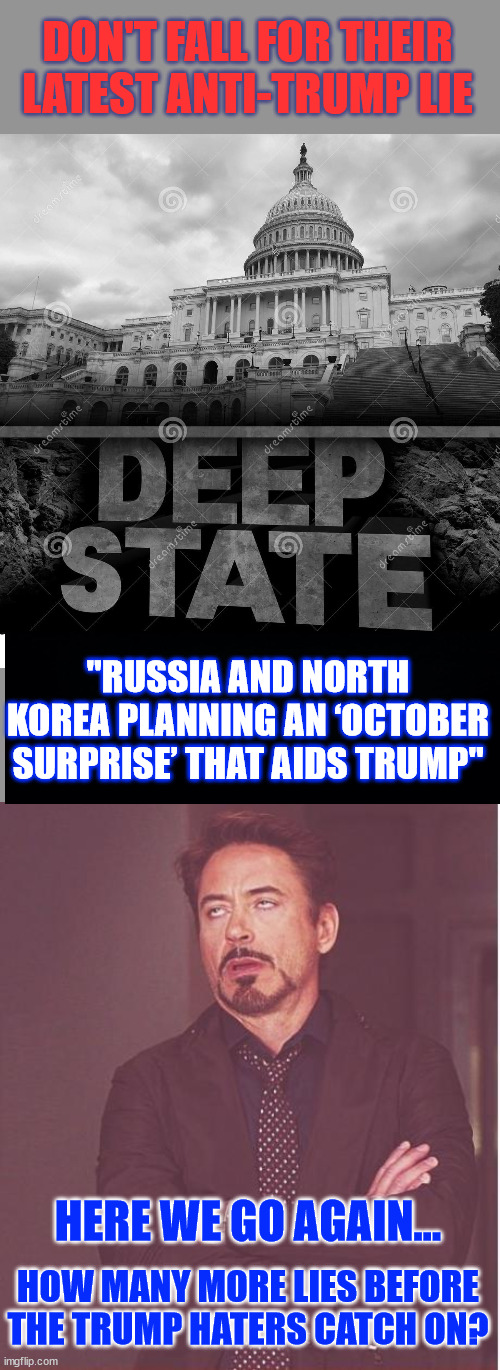 Desperate times for the puppet masters... dementia Joe is fading fast | DON'T FALL FOR THEIR LATEST ANTI-TRUMP LIE; "RUSSIA AND NORTH KOREA PLANNING AN ‘OCTOBER SURPRISE’ THAT AIDS TRUMP"; HERE WE GO AGAIN... HOW MANY MORE LIES BEFORE THE TRUMP HATERS CATCH ON? | image tagged in deep state,memes,face you make robert downey jr,spinning more lies about trump | made w/ Imgflip meme maker