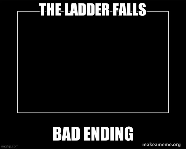 Bad ending | THE LADDER FALLS | image tagged in bad ending | made w/ Imgflip meme maker