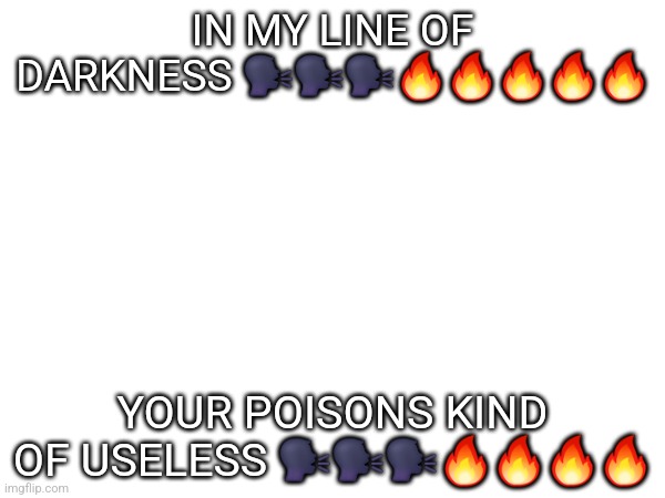 I can't stoplistening to "terrible things hel p" | IN MY LINE OF DARKNESS 🗣🗣🗣🔥🔥🔥🔥🔥; YOUR POISONS KIND OF USELESS 🗣🗣🗣🔥🔥🔥🔥 | made w/ Imgflip meme maker