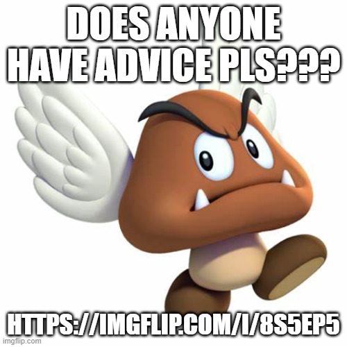 help me | DOES ANYONE HAVE ADVICE PLS??? HTTPS://IMGFLIP.COM/I/8S5EP5 | image tagged in grimnemo anouncement template | made w/ Imgflip meme maker