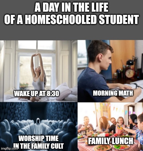 hmmm | A DAY IN THE LIFE OF A HOMESCHOOLED STUDENT; MORNING MATH; WAKE UP AT 8:30; WORSHIP TIME IN THE FAMILY CULT; FAMILY LUNCH | made w/ Imgflip meme maker