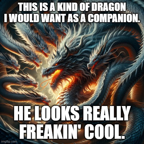 tis true | THIS IS A KIND OF DRAGON I WOULD WANT AS A COMPANION. HE LOOKS REALLY FREAKIN' COOL. | image tagged in a dragon with ten tails | made w/ Imgflip meme maker