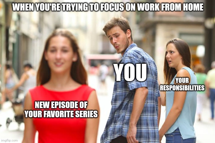 Distracted Boyfriend Meme | WHEN YOU'RE TRYING TO FOCUS ON WORK FROM HOME; YOU; YOUR RESPONSIBILITIES; NEW EPISODE OF YOUR FAVORITE SERIES | image tagged in memes,distracted boyfriend,funny,fun,meme | made w/ Imgflip meme maker