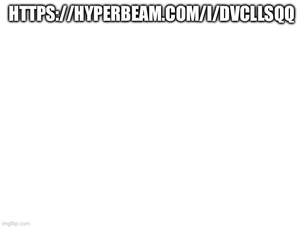 https://hyperbeam.com/i/dvCllSqq | HTTPS://HYPERBEAM.COM/I/DVCLLSQQ | made w/ Imgflip meme maker