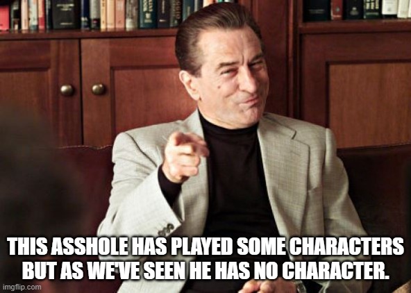 Fuck Robert Deniro 3 | THIS ASSHOLE HAS PLAYED SOME CHARACTERS BUT AS WE'VE SEEN HE HAS NO CHARACTER. | image tagged in robert deniro,character,asshole | made w/ Imgflip meme maker