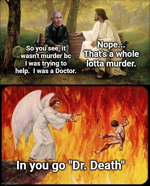 Fauci Deserves Extra-Hell... Allegedly of course | So you see, it wasn't murder bc I was trying to help.  I was a Doctor. Nope... That's a whole lotta murder. In you go "Dr. Death" | image tagged in guy talks to jesus,dr fauci,death | made w/ Imgflip meme maker
