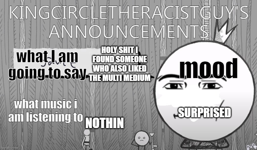 kingcircletheracistguy's announcments | HOLY SHIT I FOUND SOMEONE WHO ALSO LIKED THE MULTI MEDIUM; SURPRISED; NOTHIN | image tagged in kingcircletheracistguy's announcments | made w/ Imgflip meme maker