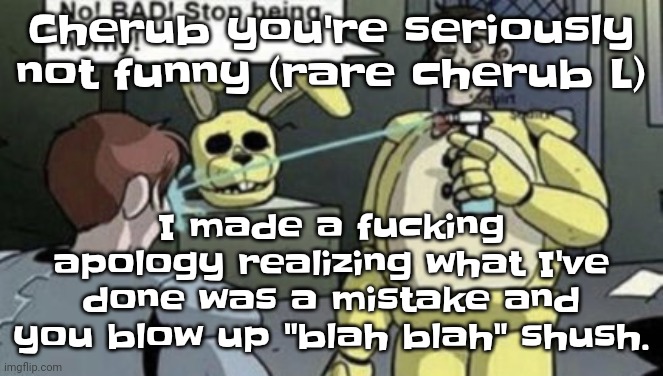 Afton | Cherub you're seriously not funny (rare cherub L); I made a fu​cking apology realizing what I've done was a mistake and you blow up "blah blah" shush. | image tagged in afton | made w/ Imgflip meme maker