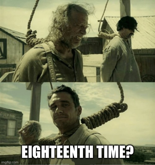 First Time Buster Scruggs James Franco Hanging alternate | EIGHTEENTH TIME? | image tagged in first time buster scruggs james franco hanging alternate | made w/ Imgflip meme maker