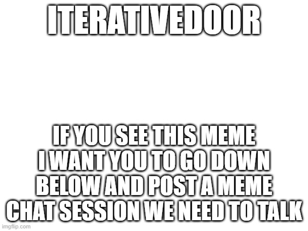 ITERATIVEDOOR; IF YOU SEE THIS MEME I WANT YOU TO GO DOWN BELOW AND POST A MEME CHAT SESSION WE NEED TO TALK | made w/ Imgflip meme maker