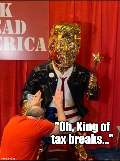 Golden Trump | "Oh, King of tax breaks..." | image tagged in golden trump | made w/ Imgflip meme maker