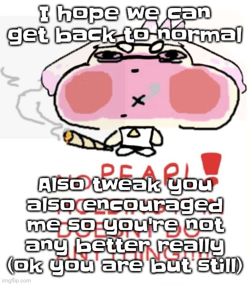 Gwuh | I hope we can get back to normal; Also tweak you also encouraged me so you're not any better really (ok you are but still) | image tagged in pearlweed | made w/ Imgflip meme maker