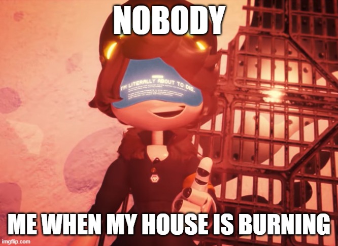 funni me | NOBODY; ME WHEN MY HOUSE IS BURNING | image tagged in i am literally about to die | made w/ Imgflip meme maker