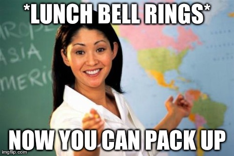 hate it when this happens | *LUNCH BELL RINGS* NOW YOU CAN PACK UP | image tagged in memes,unhelpful high school teacher | made w/ Imgflip meme maker