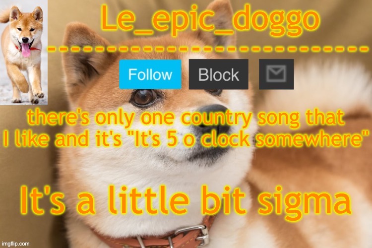 epic doggo's temp back in old fashion | there's only one country song that I like and it's "It's 5 o clock somewhere"; It's a little bit sigma | image tagged in epic doggo's temp back in old fashion | made w/ Imgflip meme maker