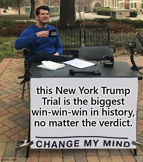 This New York Trump Trial is the biggest win-win-win in history, no matter the verdict. | this New York Trump Trial is the biggest win-win-win in history, no matter the verdict. | image tagged in change my mind,trump is going to win,no matter what the verdict | made w/ Imgflip meme maker