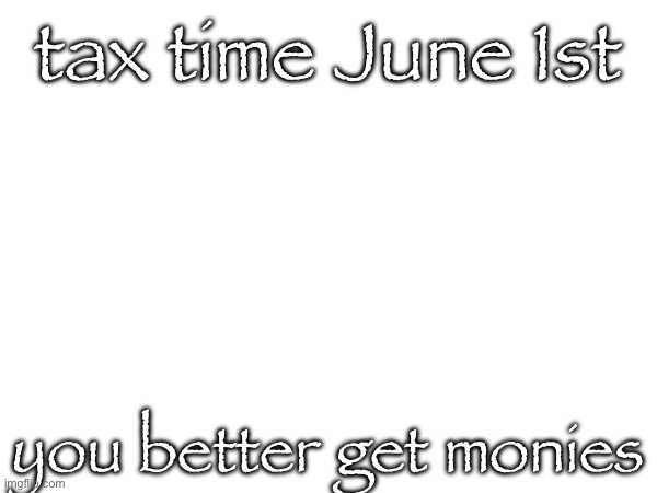 tax time June 1st; you better get monies | made w/ Imgflip meme maker