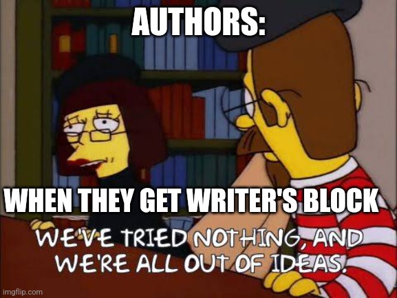 Writer's block | AUTHORS:; WHEN THEY GET WRITER'S BLOCK | image tagged in we've tried nothing and we're all out of ideas,relatable,jpfan102504 | made w/ Imgflip meme maker