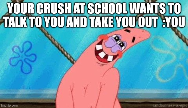 In love | YOUR CRUSH AT SCHOOL WANTS TO TALK TO YOU AND TAKE YOU OUT  :YOU | image tagged in blushing patrick | made w/ Imgflip meme maker