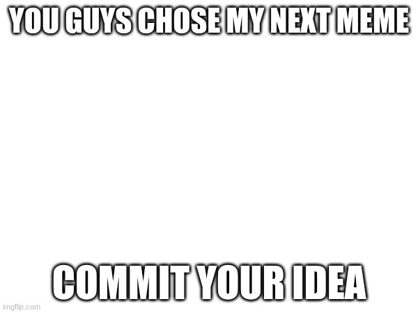 you chose | YOU GUYS CHOSE MY NEXT MEME; COMMIT YOUR IDEA | image tagged in charts | made w/ Imgflip meme maker