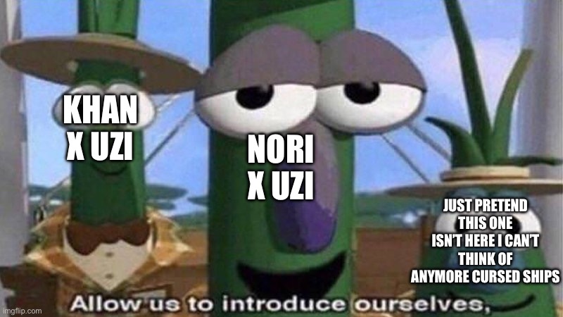 VeggieTales 'Allow us to introduce ourselfs' | KHAN X UZI NORI X UZI JUST PRETEND THIS ONE ISN’T HERE I CAN’T THINK OF ANYMORE CURSED SHIPS | image tagged in veggietales 'allow us to introduce ourselfs' | made w/ Imgflip meme maker