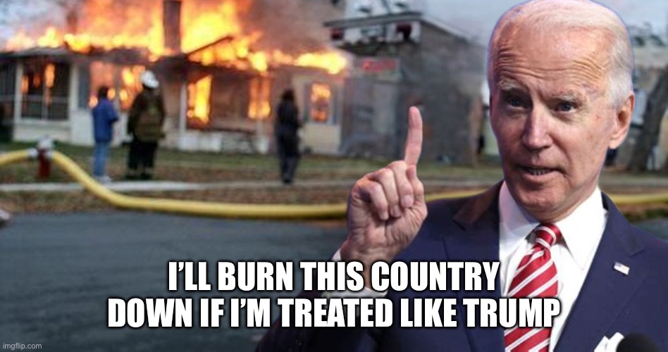 Disaster Biden | I’LL BURN THIS COUNTRY DOWN IF I’M TREATED LIKE TRUMP | image tagged in disaster biden | made w/ Imgflip meme maker