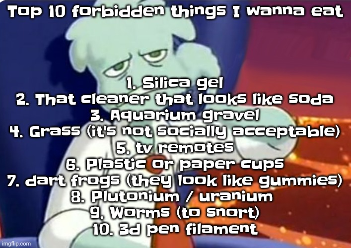 Honorable mention: mcdonalds chicken nuggets. They taste like cardboard now. I miss the old ones. | 1. Silica gel
2. That cleaner that looks like soda
3. Aquarium gravel
4. Grass (it's not socially acceptable)
5. tv remotes
6. Plastic or paper cups
7. dart frogs (they look like gummies)
8. Plutonium / uranium 
9. Worms (to snort)
10. 3d pen filament; Top 10 forbidden things I wanna eat | image tagged in when the dominos pizza order | made w/ Imgflip meme maker