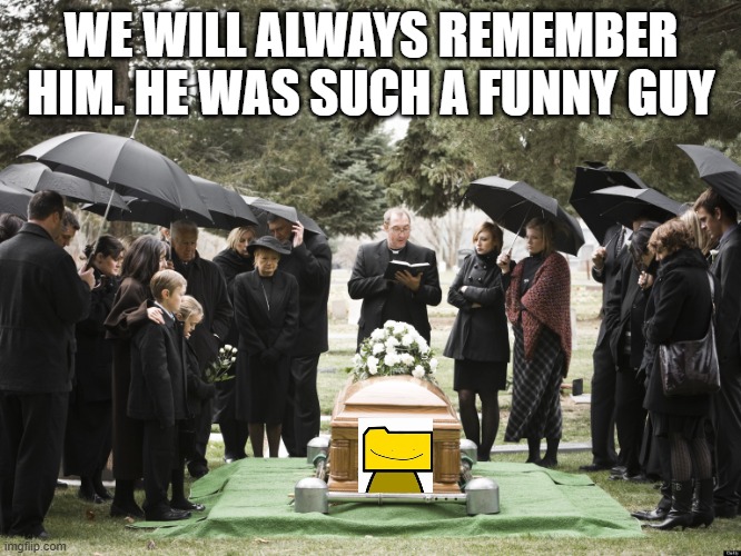 :( | WE WILL ALWAYS REMEMBER HIM. HE WAS SUCH A FUNNY GUY | image tagged in funeral | made w/ Imgflip meme maker