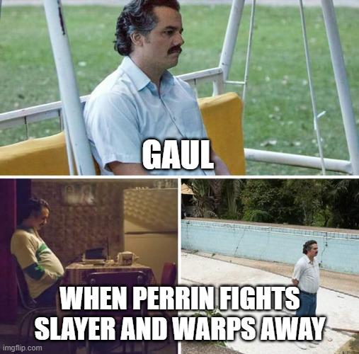 Sad Pablo Escobar Meme | GAUL; WHEN PERRIN FIGHTS SLAYER AND WARPS AWAY | image tagged in memes,sad pablo escobar | made w/ Imgflip meme maker