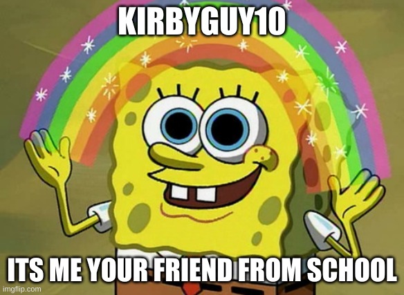 Imagination Spongebob | KIRBYGUY10; ITS ME YOUR FRIEND FROM SCHOOL | image tagged in memes,imagination spongebob | made w/ Imgflip meme maker