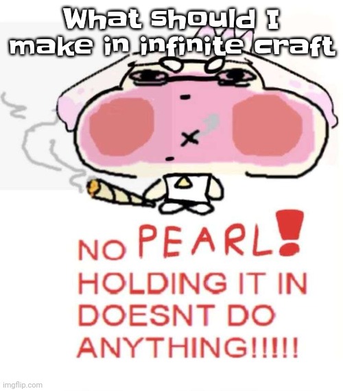 Pearlweed | What should I make in infinite craft | image tagged in pearlweed | made w/ Imgflip meme maker