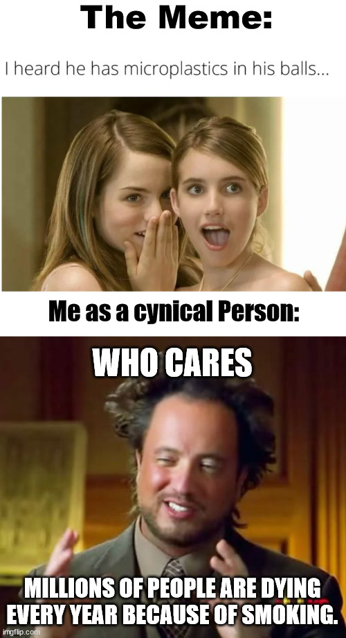Zynical climber humor | The Meme:; Me as a cynical Person:; WHO CARES; MILLIONS OF PEOPLE ARE DYING EVERY YEAR BECAUSE OF SMOKING. | image tagged in memes,ancient aliens,smoking,lattice climbing,dark humor | made w/ Imgflip meme maker