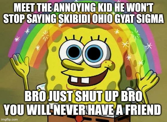 Imagination Spongebob | MEET THE ANNOYING KID HE WON'T STOP SAYING SKIBIDI OHIO GYAT SIGMA; BRO JUST SHUT UP BRO YOU WILL NEVER HAVE A FRIEND | image tagged in memes,imagination spongebob | made w/ Imgflip meme maker