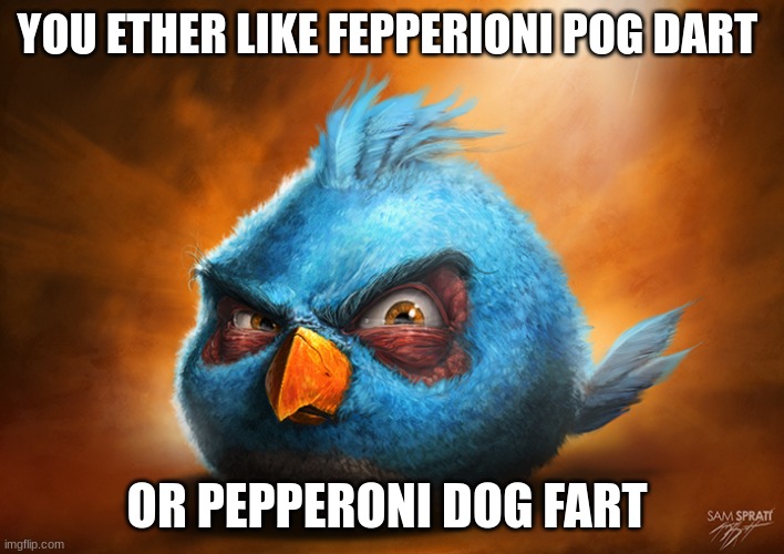 Realistic Blue Angry Bird | YOU ETHER LIKE FEPPERIONI POG DART; OR PEPPERONI DOG FART | image tagged in realistic blue angry bird | made w/ Imgflip meme maker