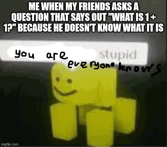 Everyone's probably got this friend | ME WHEN MY FRIENDS ASKS A QUESTION THAT SAYS OUT "WHAT IS 1 + 1?" BECAUSE HE DOESN'T KNOW WHAT IT IS | image tagged in do you are have stupid | made w/ Imgflip meme maker