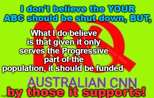 The Australian ABC, your ABC. | What I do believe is that given it only serves the Progressive part of the population, it should be funded; I don't believe the YOUR ABC should be shut down, BUT, Yarra Man; by those it supports! | image tagged in labor,progressive's propaganda,capitalist and communist,anti aussie,extreme left,cnn | made w/ Imgflip meme maker
