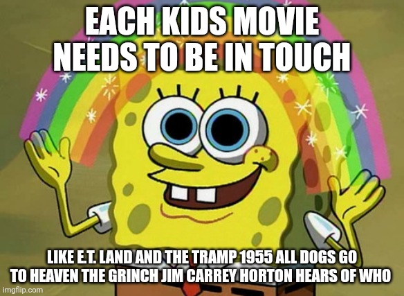 Kids Movies To Be In Touch's | EACH KIDS MOVIE NEEDS TO BE IN TOUCH; LIKE E.T. LAND AND THE TRAMP 1955 ALL DOGS GO TO HEAVEN THE GRINCH JIM CARREY HORTON HEARS OF WHO | image tagged in memes,imagination spongebob | made w/ Imgflip meme maker