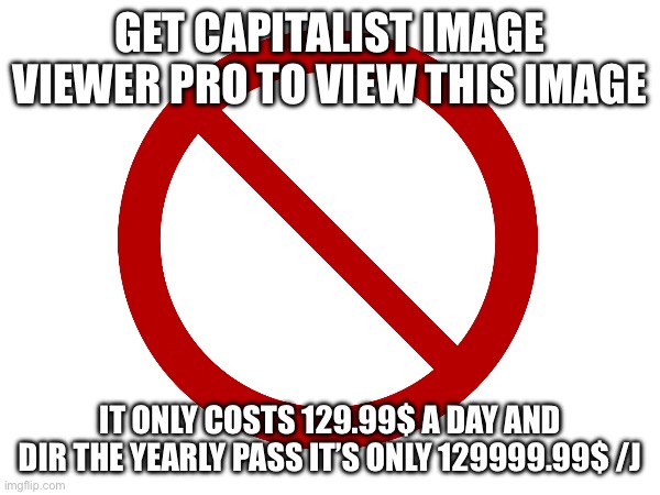 GET CAPITALIST IMAGE VIEWER PRO TO VIEW THIS IMAGE; IT ONLY COSTS 129.99$ A DAY AND DIR THE YEARLY PASS IT’S ONLY 129999.99$ /J | made w/ Imgflip meme maker