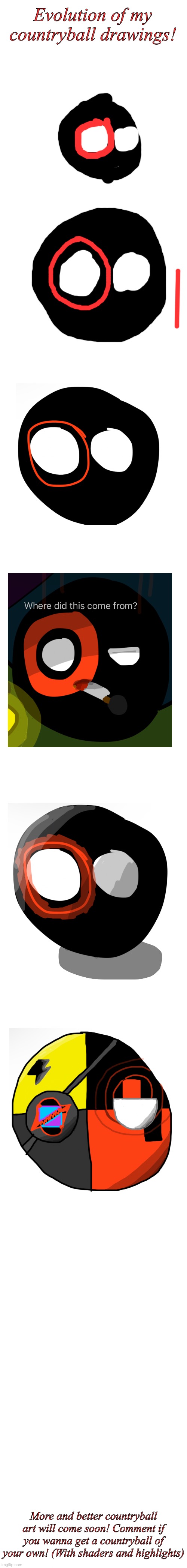 If I have not drawn your countryball yet, I will just make a new one for you :3 | Evolution of my countryball drawings! More and better countryball art will come soon! Comment if you wanna get a countryball of your own! (With shaders and highlights) | image tagged in very long blank meme template | made w/ Imgflip meme maker