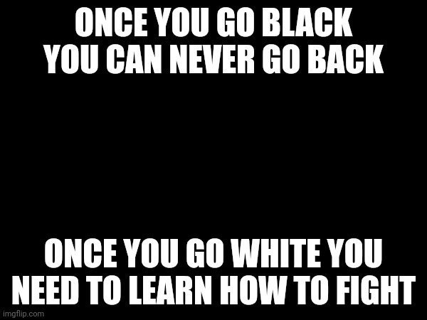 ... | ONCE YOU GO BLACK YOU CAN NEVER GO BACK; ONCE YOU GO WHITE YOU NEED TO LEARN HOW TO FIGHT | made w/ Imgflip meme maker